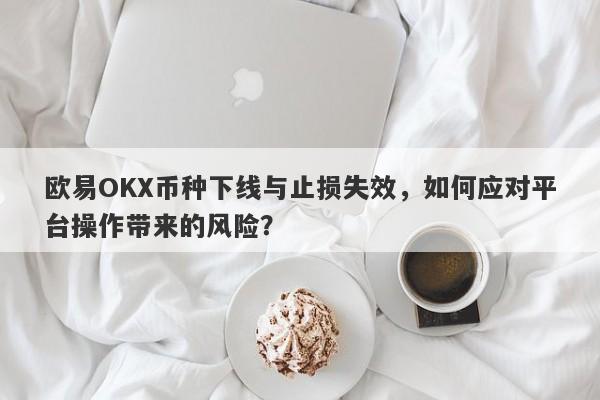 欧易OKX币种下线与止损失效，如何应对平台操作带来的风险？-第1张图片-要懂汇圈网