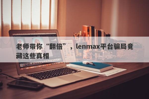 老师带你“翻倍”，lenmax平台骗局竟藏这些真相-第1张图片-要懂汇圈网