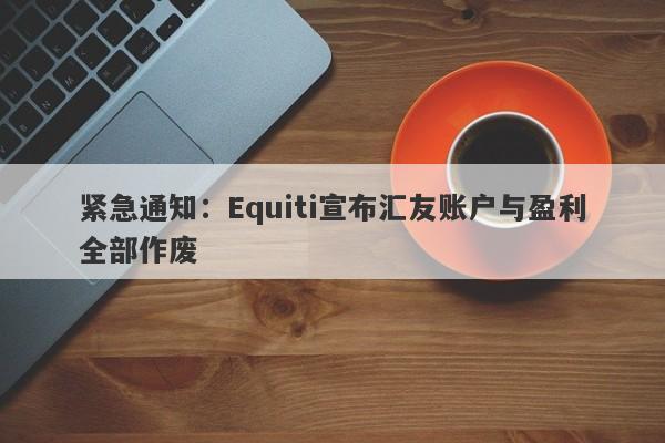 紧急通知：Equiti宣布汇友账户与盈利全部作废-第1张图片-要懂汇圈网