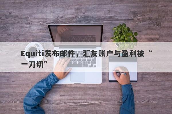 Equiti发布邮件，汇友账户与盈利被“一刀切”-第1张图片-要懂汇圈网