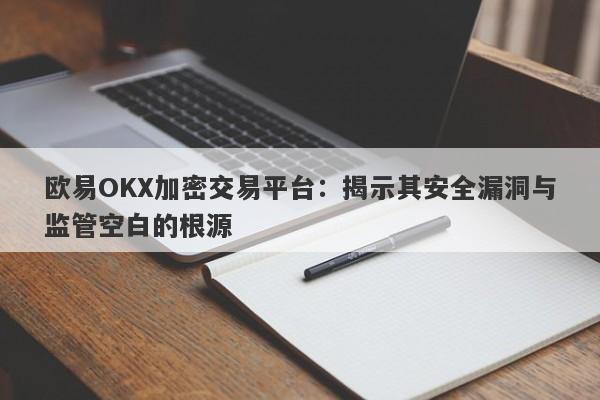 欧易OKX加密交易平台：揭示其安全漏洞与监管空白的根源-第1张图片-要懂汇圈网