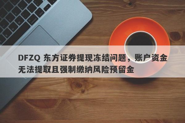 DFZQ 东方证券提现冻结问题，账户资金无法提取且强制缴纳风险预留金-第1张图片-要懂汇圈网