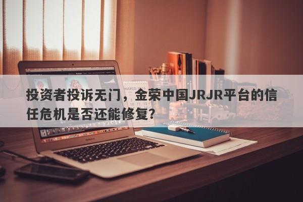 投资者投诉无门，金荣中国JRJR平台的信任危机是否还能修复？-第1张图片-要懂汇圈网