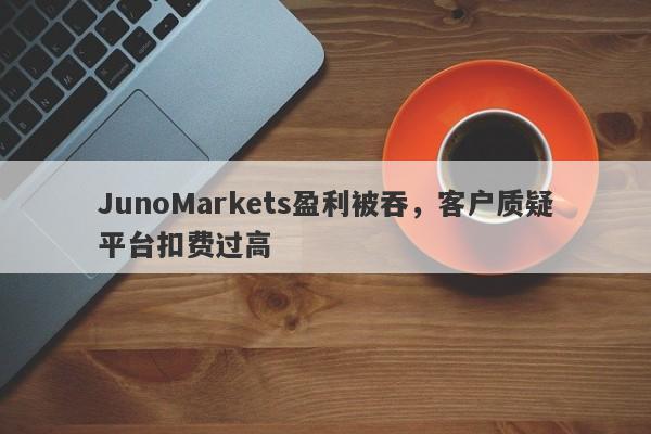 JunoMarkets盈利被吞，客户质疑平台扣费过高-第1张图片-要懂汇圈网