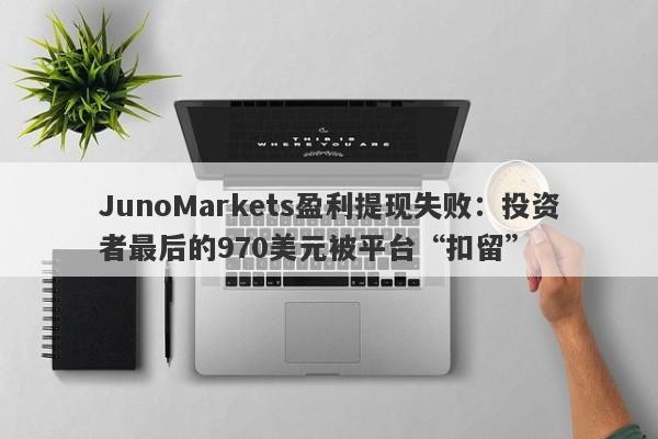 JunoMarkets盈利提现失败：投资者最后的970美元被平台“扣留”-第1张图片-要懂汇圈网