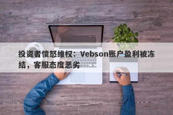 投资者愤怒维权：Vebson账户盈利被冻结，客服态度恶劣-第1张图片-要懂汇圈网