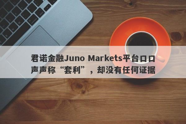 君诺金融Juno Markets平台口口声声称“套利”，却没有任何证据-第1张图片-要懂汇圈网