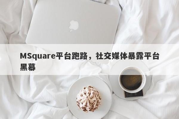 MSquare平台跑路，社交媒体暴露平台黑幕-第1张图片-要懂汇圈网