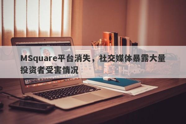 MSquare平台消失，社交媒体暴露大量投资者受害情况-第1张图片-要懂汇圈网