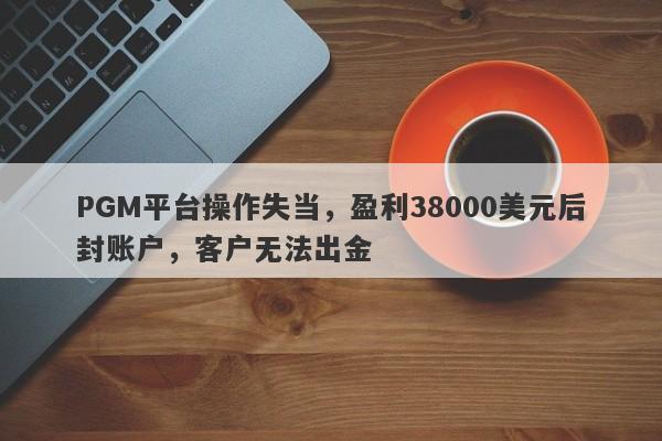 PGM平台操作失当，盈利38000美元后封账户，客户无法出金-第1张图片-要懂汇圈网