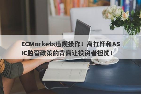 ECMarkets违规操作！高杠杆和ASIC监管政策的背离让投资者担忧！-第1张图片-要懂汇圈网