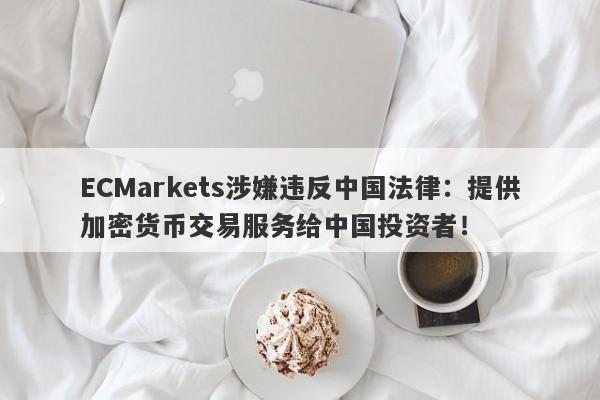 ECMarkets涉嫌违反中国法律：提供加密货币交易服务给中国投资者！-第1张图片-要懂汇圈网