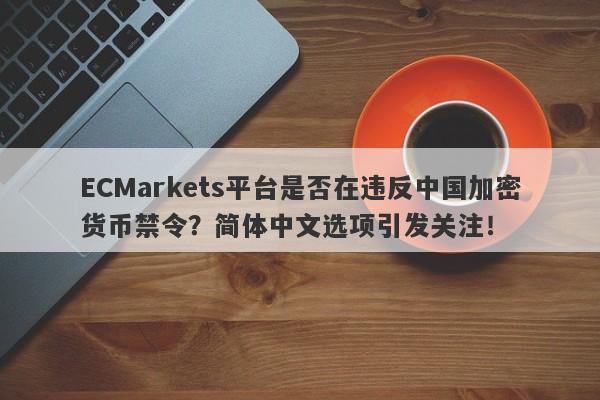 ECMarkets平台是否在违反中国加密货币禁令？简体中文选项引发关注！-第1张图片-要懂汇圈网