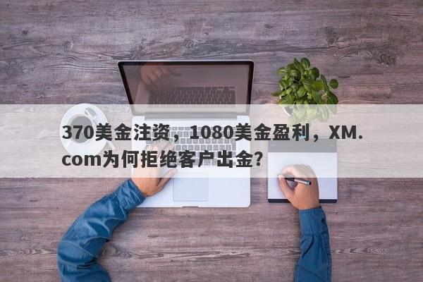 370美金注资，1080美金盈利，XM.com为何拒绝客户出金？-第1张图片-要懂汇圈网