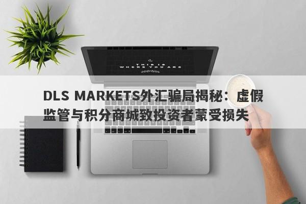 DLS MARKETS外汇骗局揭秘：虚假监管与积分商城致投资者蒙受损失-第1张图片-要懂汇圈网