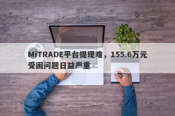 MiTRADE平台提现难，155.6万元受困问题日益严重-第1张图片-要懂汇圈网