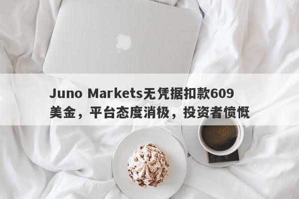 Juno Markets无凭据扣款609美金，平台态度消极，投资者愤慨-第1张图片-要懂汇圈网