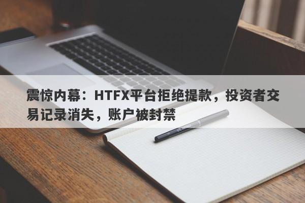 震惊内幕：HTFX平台拒绝提款，投资者交易记录消失，账户被封禁-第1张图片-要懂汇圈网