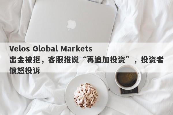 Velos Global Markets出金被拒，客服推说“再追加投资”，投资者愤怒投诉-第1张图片-要懂汇圈网