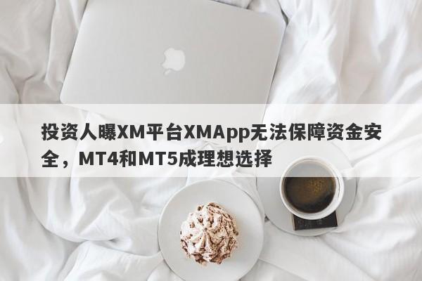 投资人曝XM平台XMApp无法保障资金安全，MT4和MT5成理想选择-第1张图片-要懂汇圈网