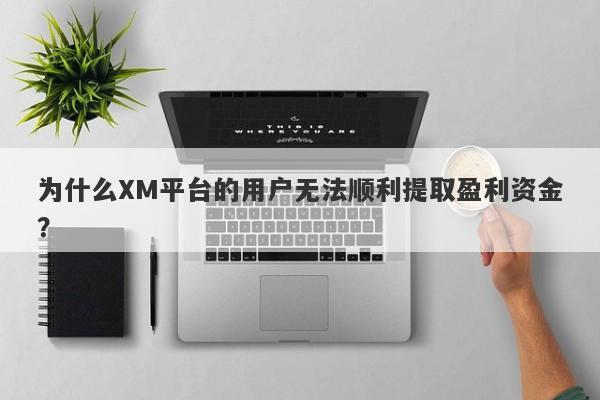 为什么XM平台的用户无法顺利提取盈利资金？-第1张图片-要懂汇圈网