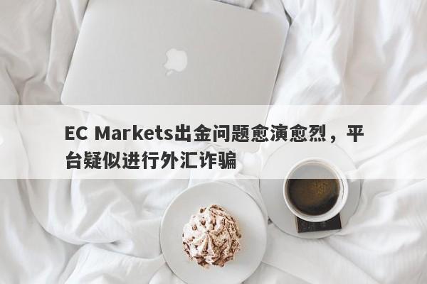 EC Markets出金问题愈演愈烈，平台疑似进行外汇诈骗-第1张图片-要懂汇圈网