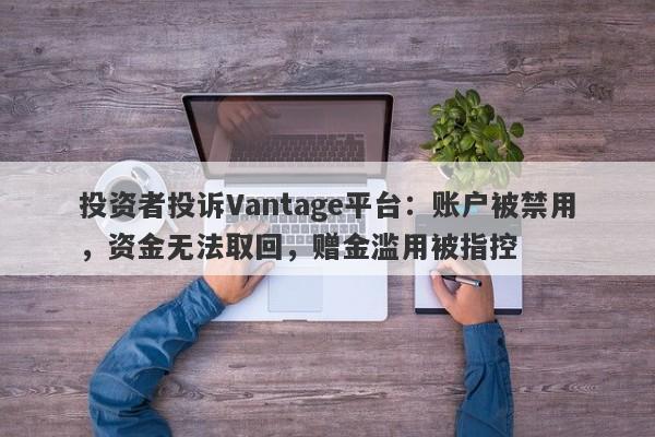 投资者投诉Vantage平台：账户被禁用，资金无法取回，赠金滥用被指控-第1张图片-要懂汇圈网