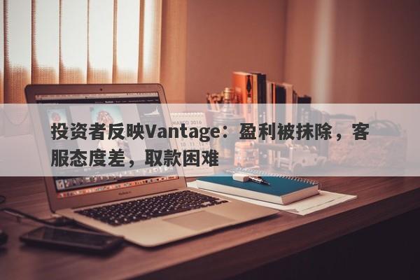 投资者反映Vantage：盈利被抹除，客服态度差，取款困难-第1张图片-要懂汇圈网