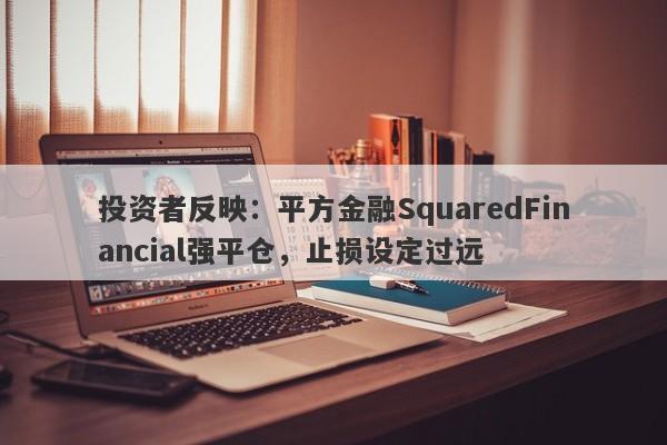 投资者反映：平方金融SquaredFinancial强平仓，止损设定过远-第1张图片-要懂汇圈网