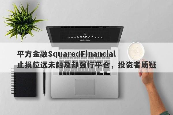 平方金融SquaredFinancial止损位远未触及却强行平仓，投资者质疑-第1张图片-要懂汇圈网