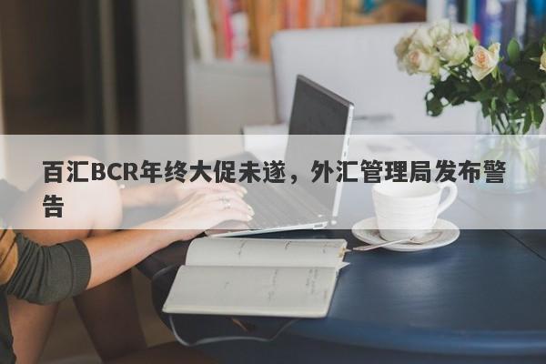 百汇BCR年终大促未遂，外汇管理局发布警告-第1张图片-要懂汇圈网