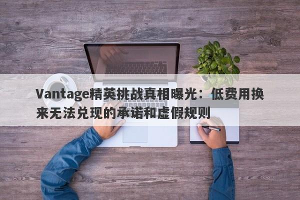 Vantage精英挑战真相曝光：低费用换来无法兑现的承诺和虚假规则-第1张图片-要懂汇圈网