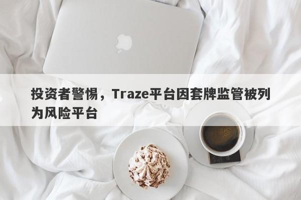 投资者警惕，Traze平台因套牌监管被列为风险平台-第1张图片-要懂汇圈网