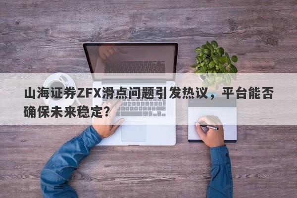 山海证券ZFX滑点问题引发热议，平台能否确保未来稳定？-第1张图片-要懂汇圈网