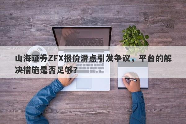 山海证券ZFX报价滑点引发争议，平台的解决措施是否足够？-第1张图片-要懂汇圈网