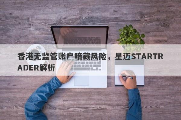 香港无监管账户暗藏风险，星迈STARTRADER解析-第1张图片-要懂汇圈网