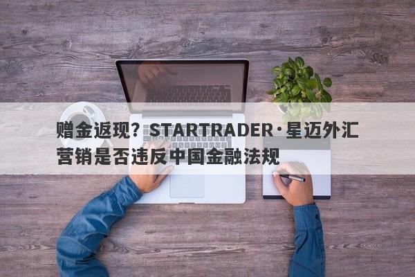 赠金返现？STARTRADER·星迈外汇营销是否违反中国金融法规-第1张图片-要懂汇圈网