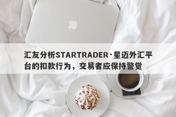 汇友分析STARTRADER·星迈外汇平台的扣款行为，交易者应保持警觉-第1张图片-要懂汇圈网