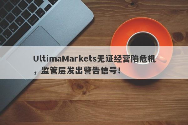 UltimaMarkets无证经营陷危机，监管层发出警告信号！-第1张图片-要懂汇圈网