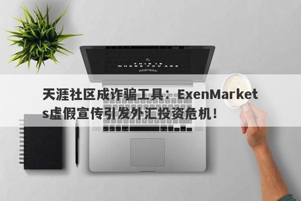 天涯社区成诈骗工具：ExenMarkets虚假宣传引发外汇投资危机！-第1张图片-要懂汇圈网