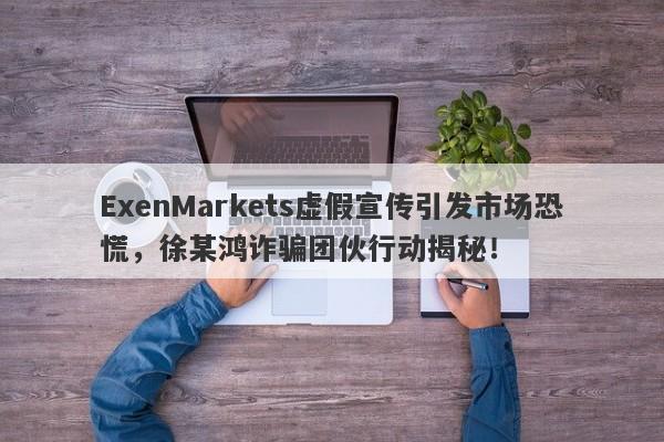 ExenMarkets虚假宣传引发市场恐慌，徐某鸿诈骗团伙行动揭秘！-第1张图片-要懂汇圈网