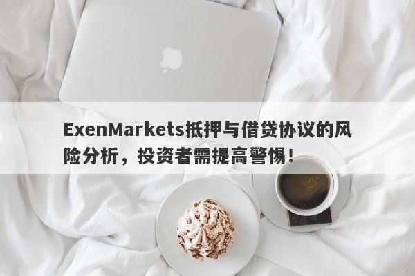 ExenMarkets抵押与借贷协议的风险分析，投资者需提高警惕！-第1张图片-要懂汇圈网