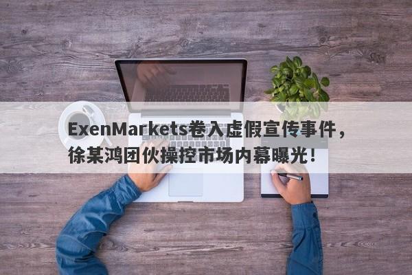 ExenMarkets卷入虚假宣传事件，徐某鸿团伙操控市场内幕曝光！-第1张图片-要懂汇圈网