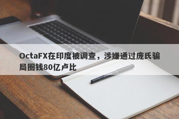 OctaFX在印度被调查，涉嫌通过庞氏骗局圈钱80亿卢比-第1张图片-要懂汇圈网