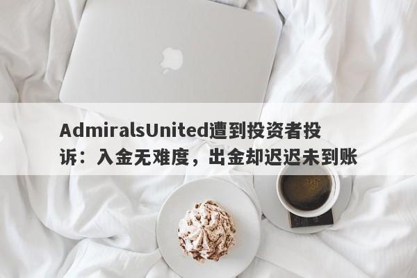 AdmiralsUnited遭到投资者投诉：入金无难度，出金却迟迟未到账-第1张图片-要懂汇圈网