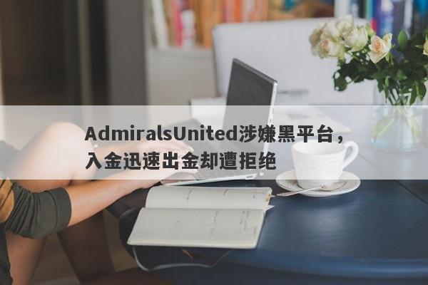 AdmiralsUnited涉嫌黑平台，入金迅速出金却遭拒绝-第1张图片-要懂汇圈网