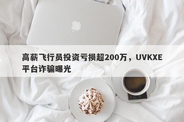 高薪飞行员投资亏损超200万，UVKXE平台诈骗曝光-第1张图片-要懂汇圈网