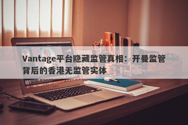 Vantage平台隐藏监管真相：开曼监管背后的香港无监管实体-第1张图片-要懂汇圈网