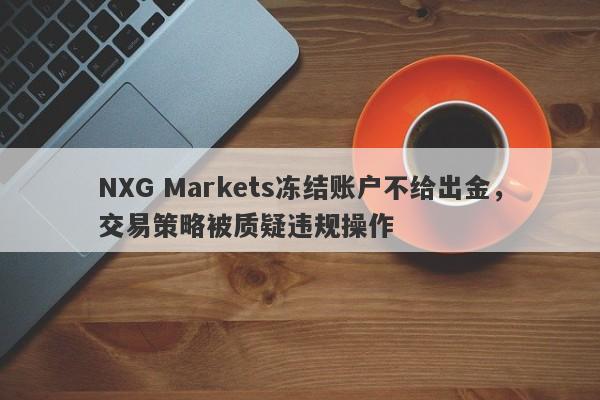 NXG Markets冻结账户不给出金，交易策略被质疑违规操作-第1张图片-要懂汇圈网