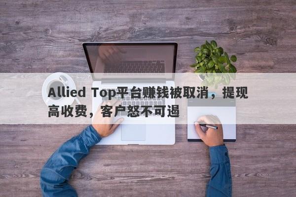 Allied Top平台赚钱被取消，提现高收费，客户怒不可遏-第1张图片-要懂汇圈网